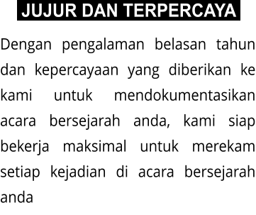 Dengan pengalaman belasan tahun dan kepercayaan yang diberikan ke kami untuk mendokumentasikan acara bersejarah anda, kami siap bekerja maksimal untuk merekam setiap kejadian di acara bersejarah anda  JUJUR DAN TERPERCAYA